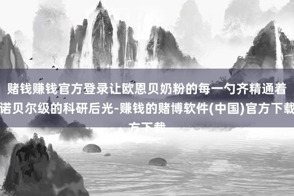 赌钱赚钱官方登录让欧恩贝奶粉的每一勺齐精通着诺贝尔级的科研后