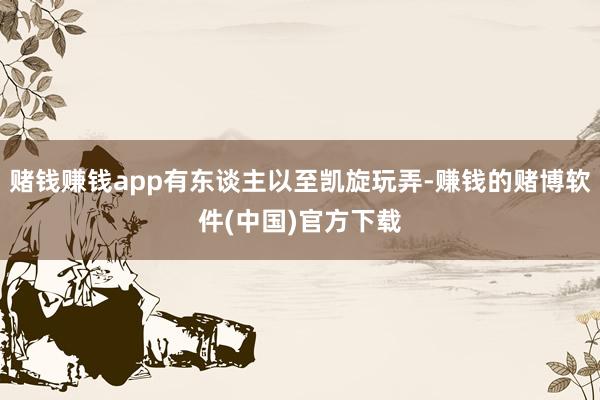 赌钱赚钱app有东谈主以至凯旋玩弄-赚钱的赌博软件(中国)官