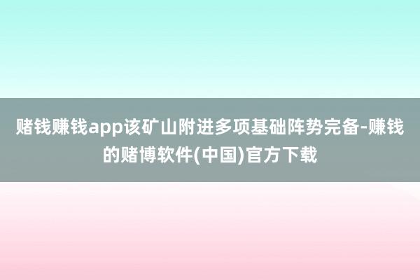 赌钱赚钱app该矿山附进多项基础阵势完备-赚钱的赌博软件(中