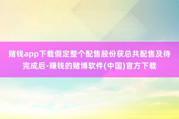 赌钱app下载　　假定整个配售股份获总共配售及待完成后-赚钱