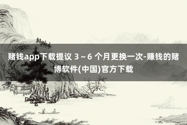 赌钱app下载提议 3～6 个月更换一次-赚钱的赌博软件(中