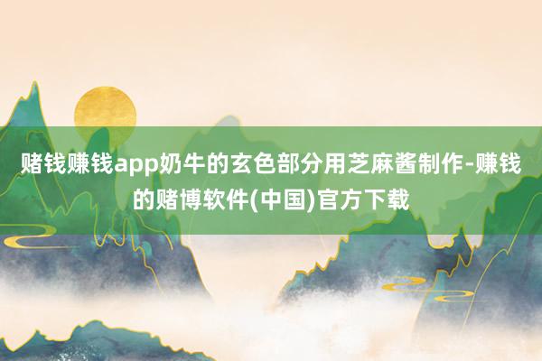 赌钱赚钱app奶牛的玄色部分用芝麻酱制作-赚钱的赌博软件(中