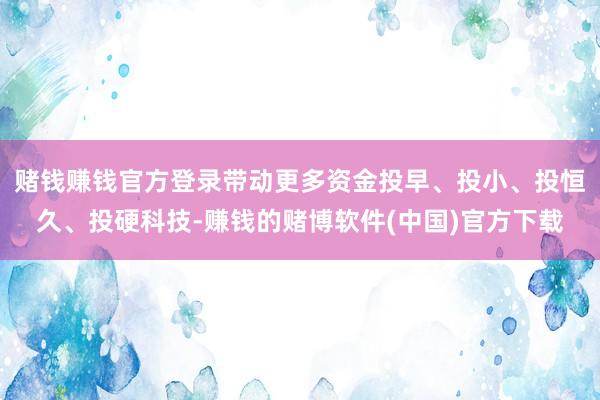赌钱赚钱官方登录带动更多资金投早、投小、投恒久、投硬科技-赚