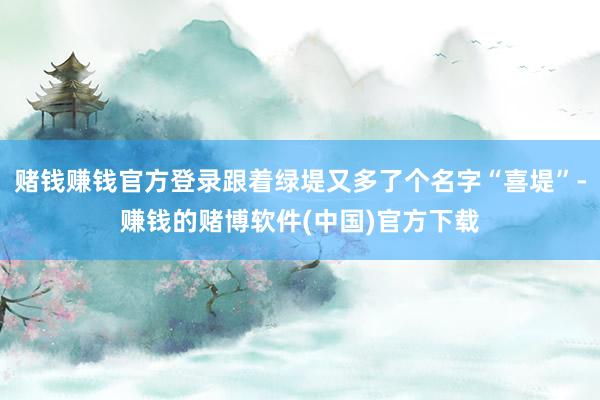 赌钱赚钱官方登录跟着绿堤又多了个名字“喜堤”-赚钱的赌博软件