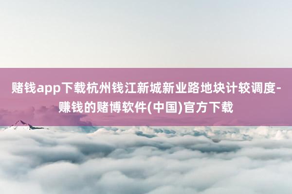 赌钱app下载杭州钱江新城新业路地块计较调度-赚钱的赌博软件