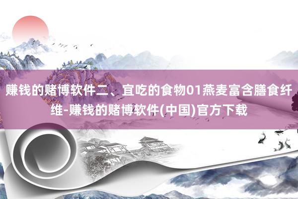 赚钱的赌博软件二、宜吃的食物01燕麦富含膳食纤维-赚钱的赌博软件(中国)官方下载