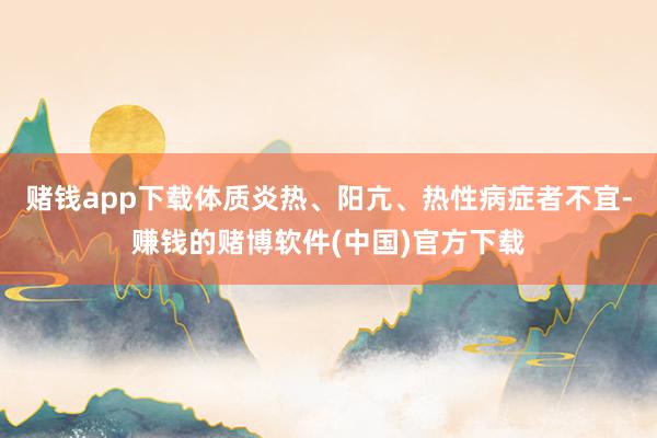 赌钱app下载体质炎热、阳亢、热性病症者不宜-赚钱的赌博软件(中国)官方下载