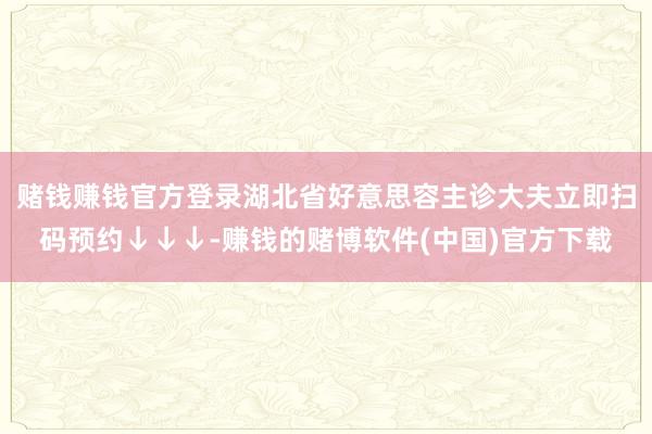 赌钱赚钱官方登录湖北省好意思容主诊大夫立即扫码预约↓↓↓-赚钱的赌博软件(中国)官方下载