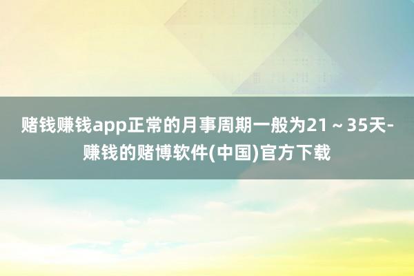赌钱赚钱app正常的月事周期一般为21～35天-赚钱的赌博软件(中国)官方下载