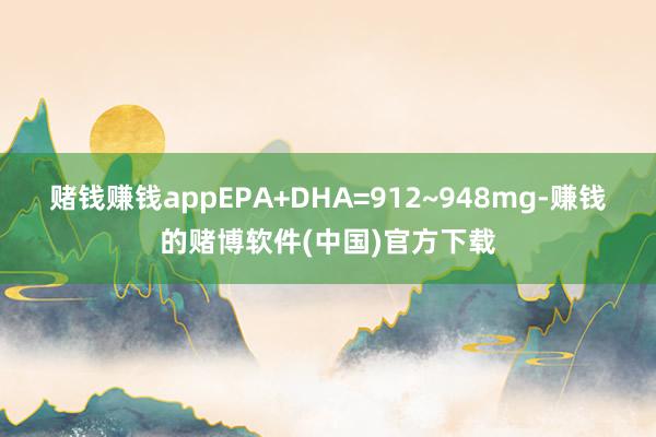 赌钱赚钱appEPA+DHA=912~948mg-赚钱的赌博软件(中国)官方下载
