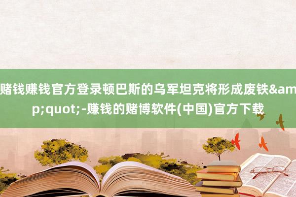 赌钱赚钱官方登录顿巴斯的乌军坦克将形成废铁&quot;-赚钱的赌博软件(中国)官方下载
