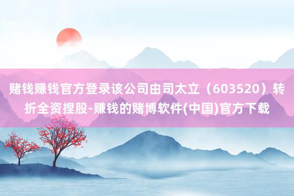赌钱赚钱官方登录该公司由司太立（603520）转折全资捏股-
