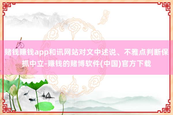 赌钱赚钱app和讯网站对文中述说、不雅点判断保抓中立-赚钱的