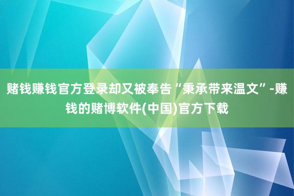 赌钱赚钱官方登录却又被奉告“秉承带来温文”-赚钱的赌博软件(中国)官方下载