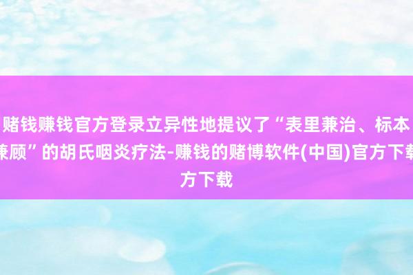赌钱赚钱官方登录立异性地提议了“表里兼治、标本兼顾”的胡氏咽炎疗法-赚钱的赌博软件(中国)官方下载