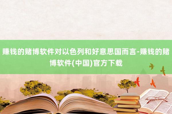 赚钱的赌博软件对以色列和好意思国而言-赚钱的赌博软件(中国)官方下载