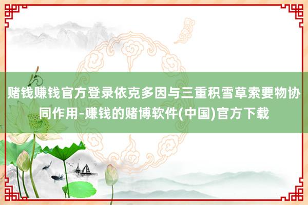 赌钱赚钱官方登录依克多因与三重积雪草索要物协同作用-赚钱的赌