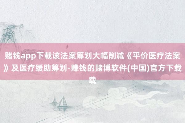 赌钱app下载该法案筹划大幅削减《平价医疗法案》及医疗缓助筹