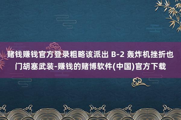 赌钱赚钱官方登录粗略该派出 B-2 轰炸机挫折也门胡塞武装-