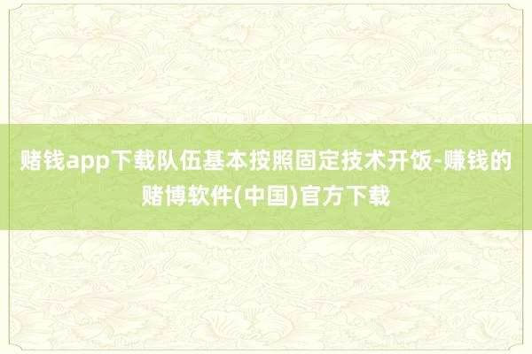 赌钱app下载队伍基本按照固定技术开饭-赚钱的赌博软件(中国