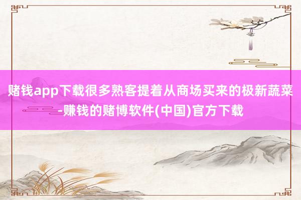 赌钱app下载很多熟客提着从商场买来的极新蔬菜-赚钱的赌博软