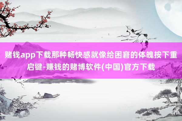 赌钱app下载那种畅快感就像给困窘的体魄按下重启键-赚钱的赌