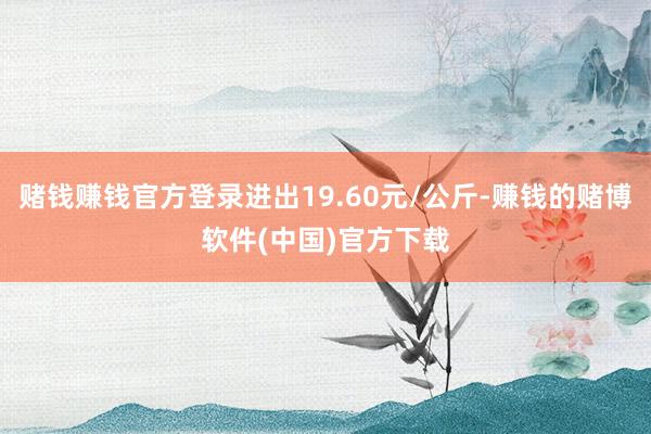 赌钱赚钱官方登录进出19.60元/公斤-赚钱的赌博软件(中国