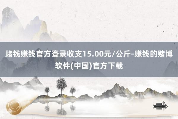 赌钱赚钱官方登录收支15.00元/公斤-赚钱的赌博软件(中国