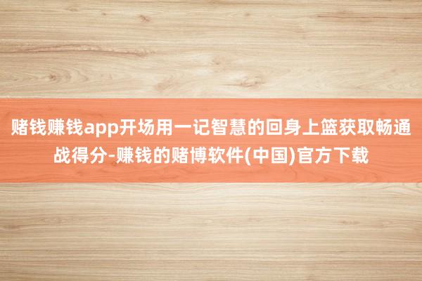 赌钱赚钱app开场用一记智慧的回身上篮获取畅通战得分-赚钱的