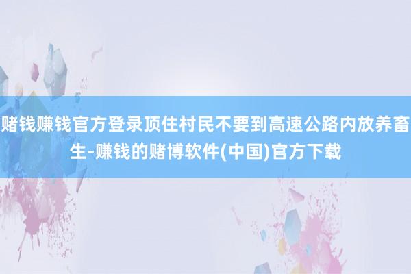 赌钱赚钱官方登录顶住村民不要到高速公路内放养畜生-赚钱的赌博