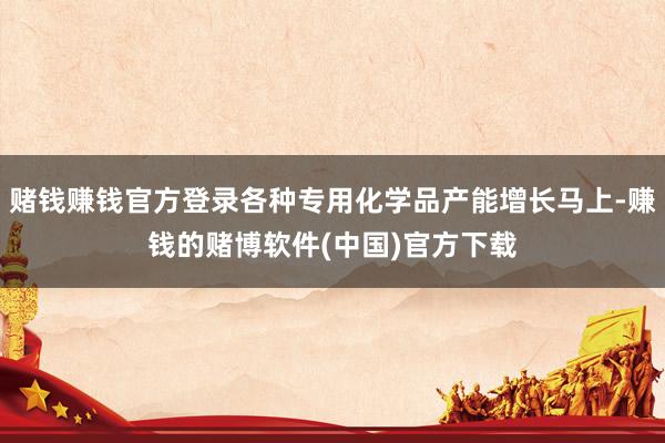 赌钱赚钱官方登录各种专用化学品产能增长马上-赚钱的赌博软件(