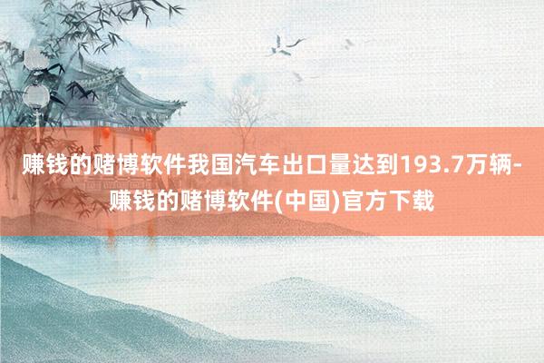 赚钱的赌博软件我国汽车出口量达到193.7万辆-赚钱的赌博软