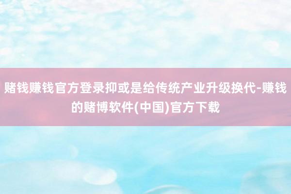 赌钱赚钱官方登录抑或是给传统产业升级换代-赚钱的赌博软件(中