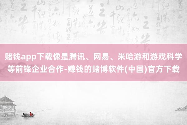 赌钱app下载像是腾讯、网易、米哈游和游戏科学等前锋企业合作