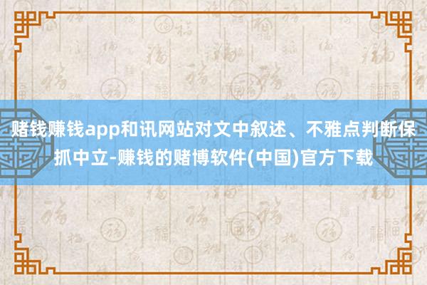 赌钱赚钱app和讯网站对文中叙述、不雅点判断保抓中立-赚钱的赌博软件(中国)官方下载