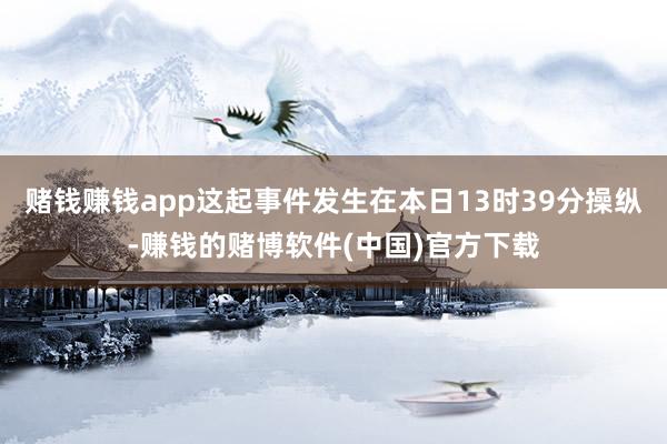 赌钱赚钱app这起事件发生在本日13时39分操纵-赚钱的赌博软件(中国)官方下载