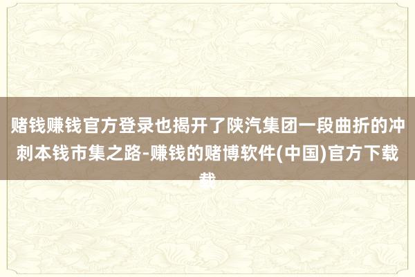 赌钱赚钱官方登录也揭开了陕汽集团一段曲折的冲刺本钱市集之路-赚钱的赌博软件(中国)官方下载