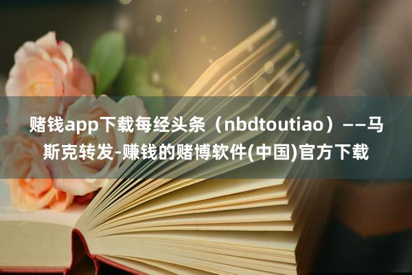 赌钱app下载每经头条（nbdtoutiao）——马斯克转发-赚钱的赌博软件(中国)官方下载