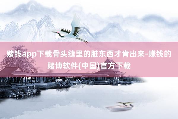 赌钱app下载骨头缝里的脏东西才肯出来-赚钱的赌博软件(中国)官方下载