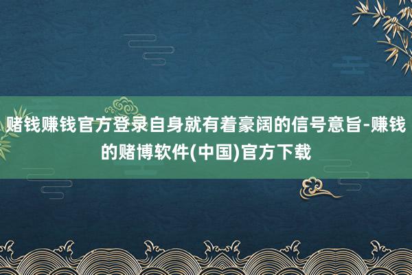赌钱赚钱官方登录自身就有着豪阔的信号意旨-赚钱的赌博软件(中国)官方下载
