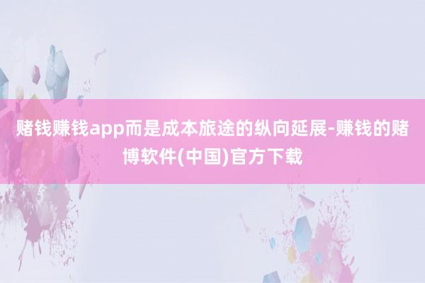 赌钱赚钱app而是成本旅途的纵向延展-赚钱的赌博软件(中国)官方下载
