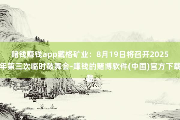 赌钱赚钱app藏格矿业：8月19日将召开2025年第三次临时鼓舞会-赚钱的赌博软件(中国)官方下载
