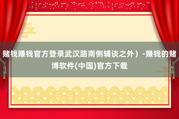赌钱赚钱官方登录武汉路南侧辅谈之外）-赚钱的赌博软件(中国)