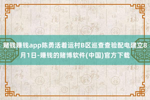 赌钱赚钱app陈勇活着运村B区巡查查验配电建立8月1日-赚钱