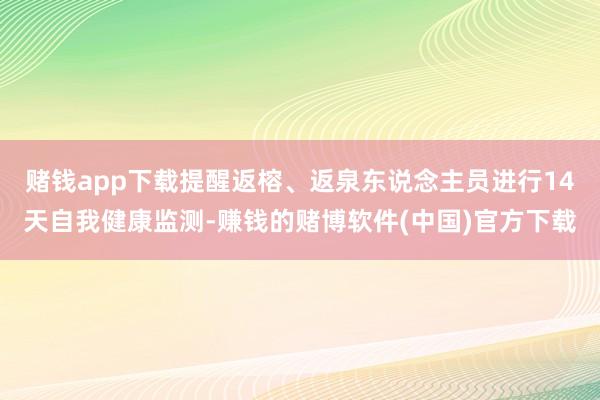 赌钱app下载提醒返榕、返泉东说念主员进行14天自我健康监测