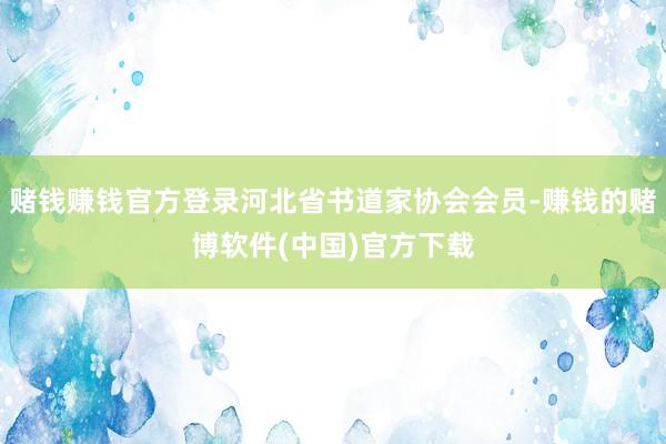 赌钱赚钱官方登录河北省书道家协会会员-赚钱的赌博软件(中国)
