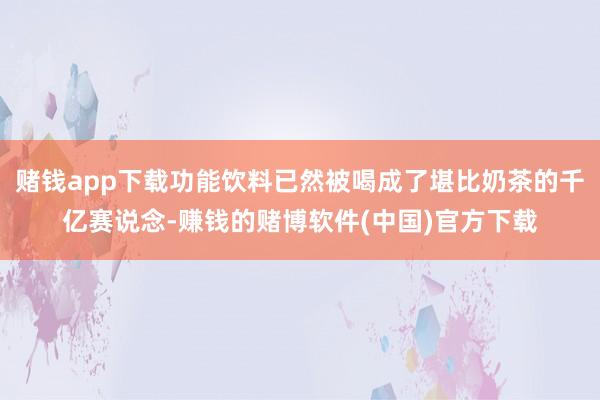 赌钱app下载功能饮料已然被喝成了堪比奶茶的千亿赛说念-赚钱的赌博软件(中国)官方下载