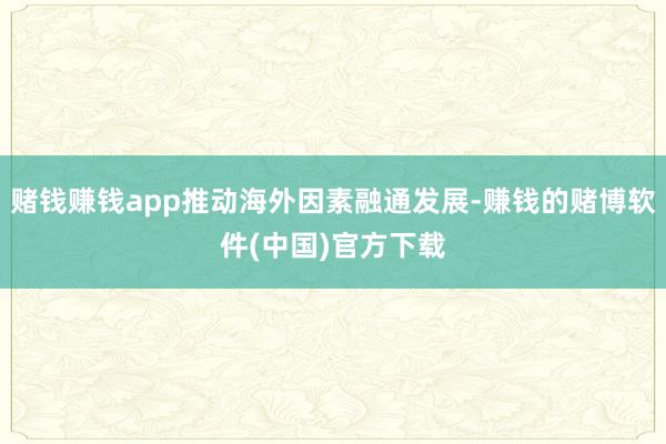 赌钱赚钱app推动海外因素融通发展-赚钱的赌博软件(中国)官方下载