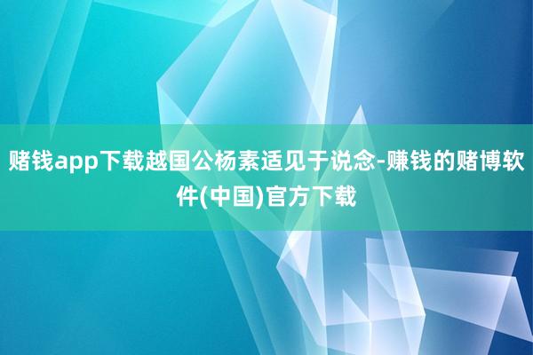 赌钱app下载越国公杨素适见于说念-赚钱的赌博软件(中国)官方下载