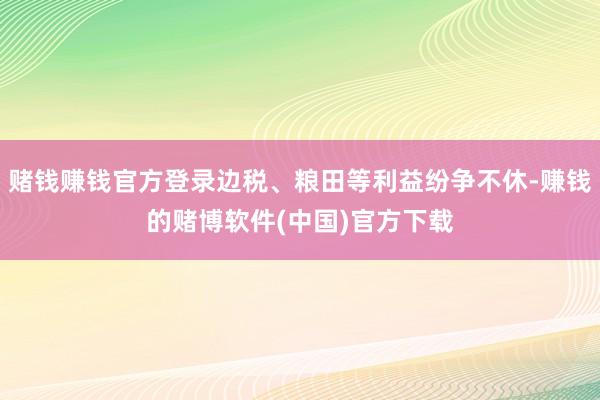 赌钱赚钱官方登录边税、粮田等利益纷争不休-赚钱的赌博软件(中国)官方下载